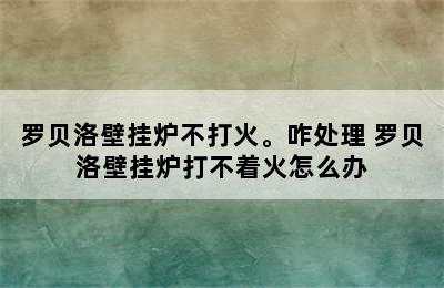 罗贝洛壁挂炉不打火。咋处理 罗贝洛壁挂炉打不着火怎么办